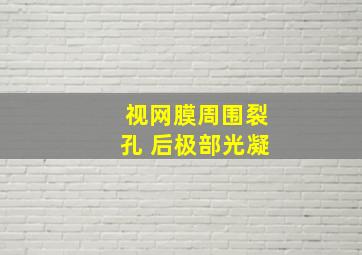 视网膜周围裂孔 后极部光凝